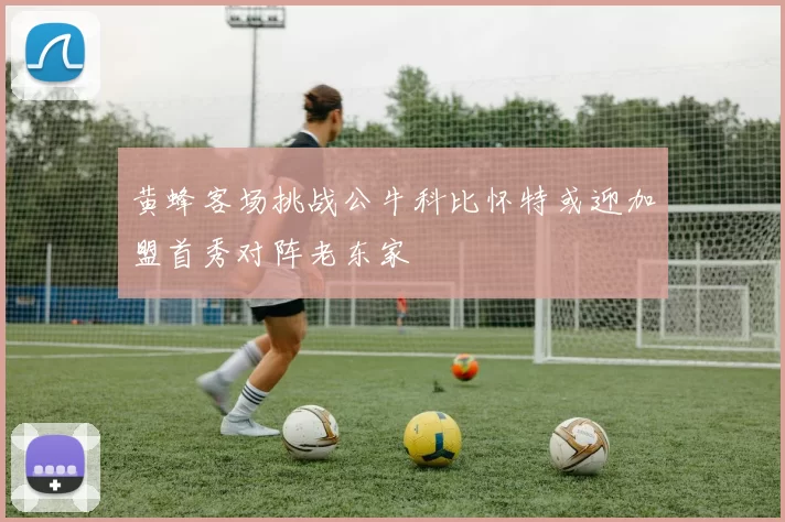 黄蜂客场挑战公牛科比怀特或迎加盟首秀对阵老东家