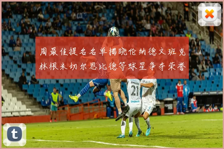 周最佳提名名单揭晓伦纳德文班克林根米切尔恩比德等球星争夺荣誉