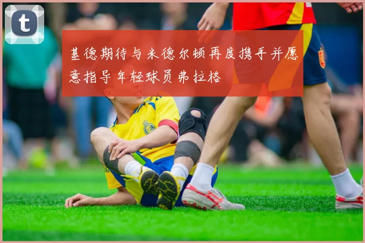 基德期待与米德尔顿再度携手并愿意指导年轻球员弗拉格