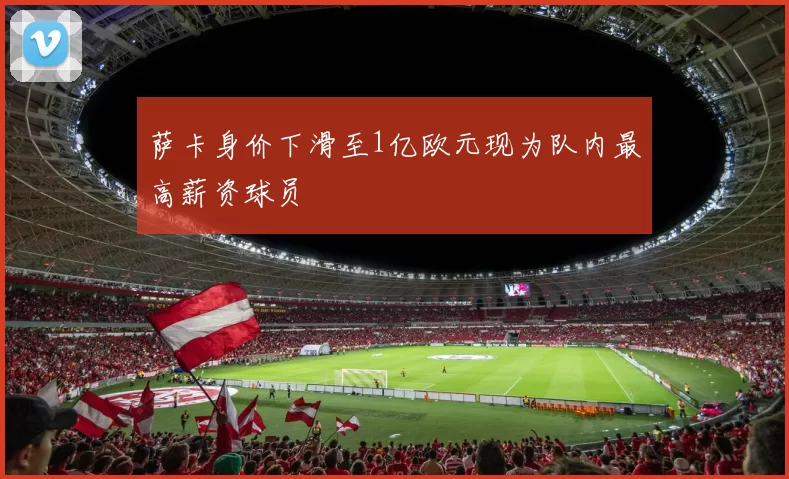 萨卡身价下滑至1亿欧元现为队内最高薪资球员