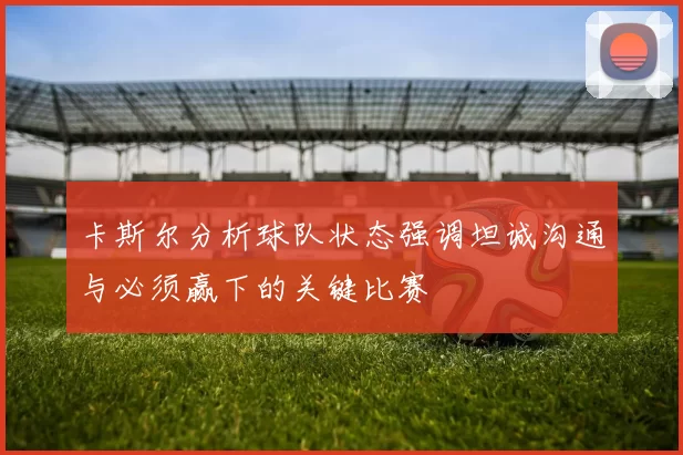 卡斯尔分析球队状态强调坦诚沟通与必须赢下的关键比赛