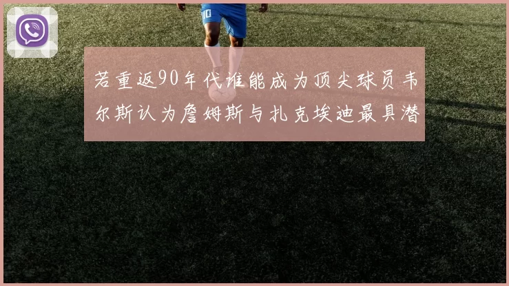 若重返90年代谁能成为顶尖球员韦尔斯认为詹姆斯与扎克埃迪最具潜力