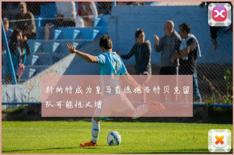 科纳特成为皇马首选施洛特贝克留队可能性大增