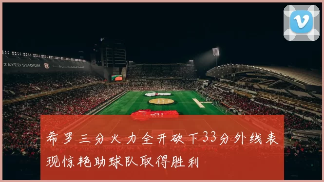 希罗三分火力全开砍下33分外线表现惊艳助球队取得胜利