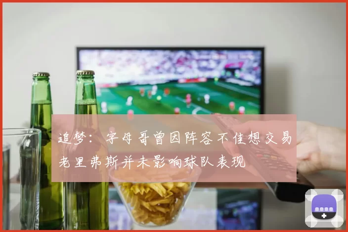追梦：字母哥曾因阵容不佳想交易老里弗斯并未影响球队表现
