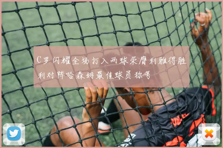 C罗闪耀全场打入两球荣膺利雅得胜利对阵哈森姆最佳球员称号