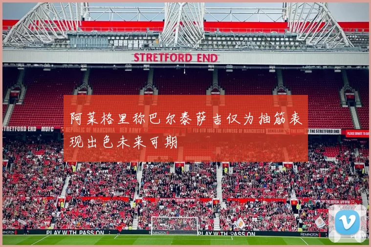 阿莱格里称巴尔泰萨吉仅为抽筋表现出色未来可期