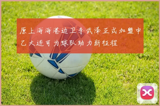 原上海海港边卫李武泽正式加盟中乙大连可为球队助力新征程