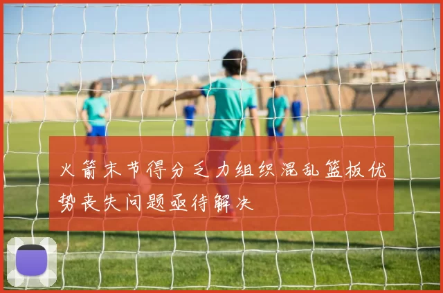 火箭末节得分乏力组织混乱篮板优势丧失问题亟待解决