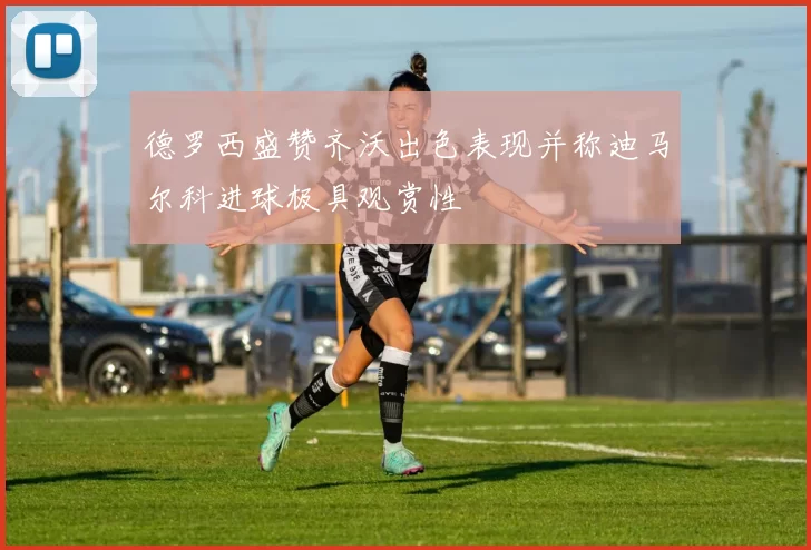 德罗西盛赞齐沃出色表现并称迪马尔科进球极具观赏性
