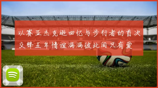 以赛亚杰克逊回忆与步行者的首次交锋五年情谊满满彼此间只有爱
