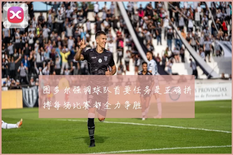 图多尔强调球队首要任务是正确拼搏每场比赛都全力争胜