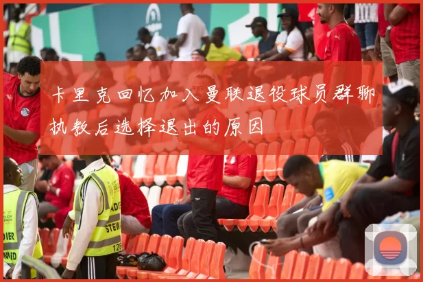 卡里克回忆加入曼联退役球员群聊执教后选择退出的原因