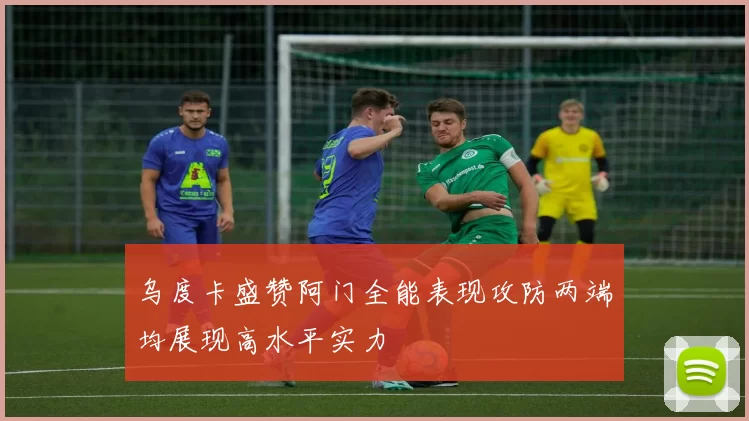 乌度卡盛赞阿门全能表现攻防两端均展现高水平实力