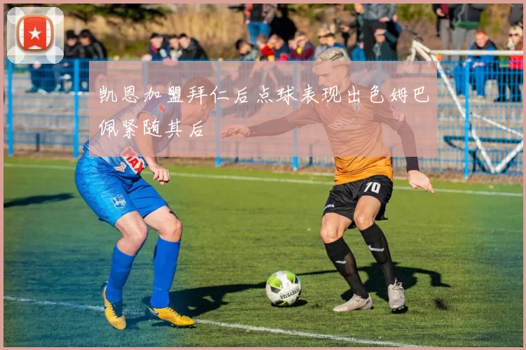 凯恩加盟拜仁后点球表现出色姆巴佩紧随其后