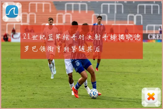 21世纪蓝军枪手对决射手榜揭晓德罗巴领衔亨利紧随其后