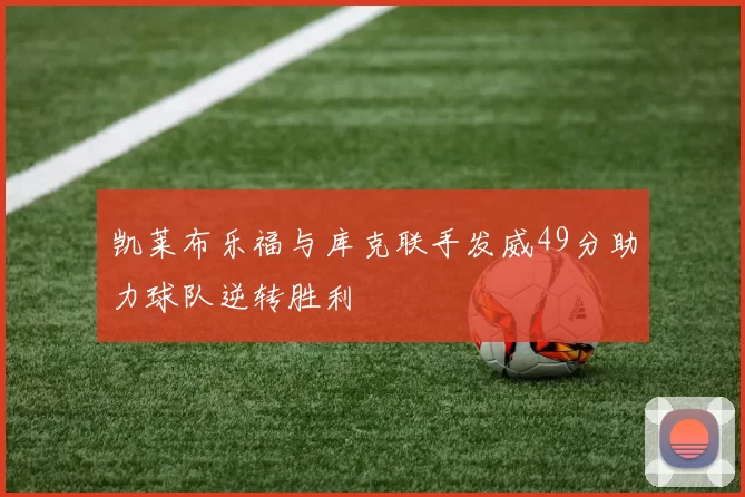 凯莱布乐福与库克联手发威49分助力球队逆转胜利