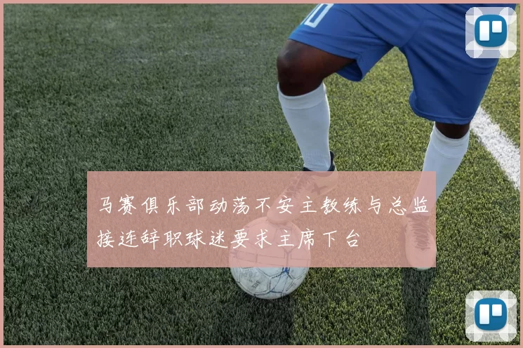 马赛俱乐部动荡不安主教练与总监接连辞职球迷要求主席下台