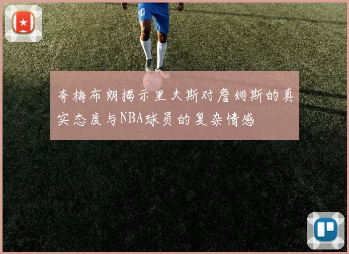 夸梅布朗揭示里夫斯对詹姆斯的真实态度与NBA球员的复杂情感