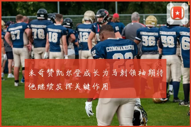 米奇赞凯尔登成长为马刺领袖期待他继续发挥关键作用