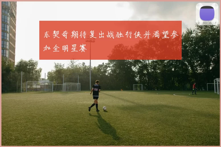 东契奇期待复出战独行侠并渴望参加全明星赛