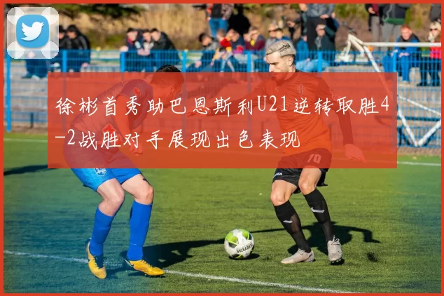 徐彬首秀助巴恩斯利U21逆转取胜4-2战胜对手展现出色表现