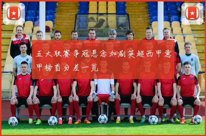 五大联赛争冠悬念加剧英超西甲意甲榜首分差一览