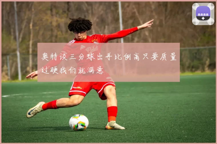 奥特谈三分球出手比例高只要质量过硬我们就满意