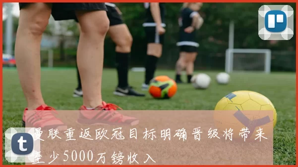 曼联重返欧冠目标明确晋级将带来至少5000万镑收入