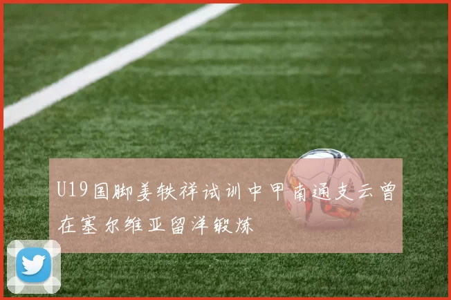 U19国脚姜轶祥试训中甲南通支云曾在塞尔维亚留洋锻炼