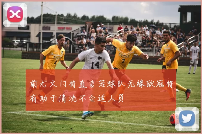 前尤文门将直言若球队无缘欧冠将有助于清洗不合适人员