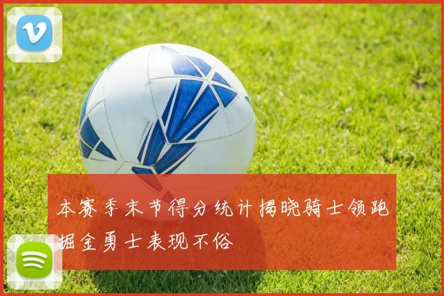 本赛季末节得分统计揭晓骑士领跑掘金勇士表现不俗